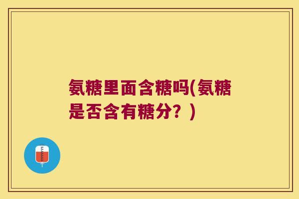 氨糖里面含糖吗(氨糖是否含有糖分?)