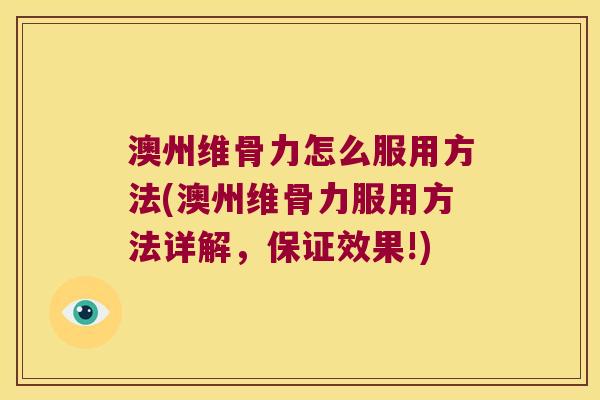 澳州维骨力怎么服用方法(澳州维骨力服用方法详解,保证效果!)