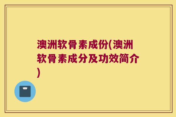 澳洲软骨素成份(澳洲软骨素成分及功效简介)