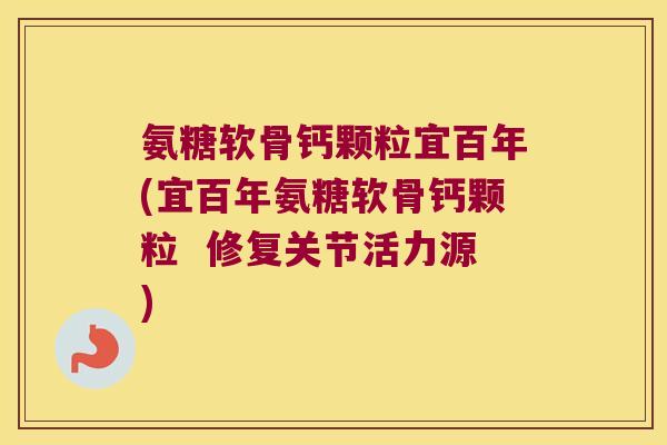 氨糖软骨钙颗粒宜百年(宜百年氨糖软骨钙颗粒 修复关节活力源)
