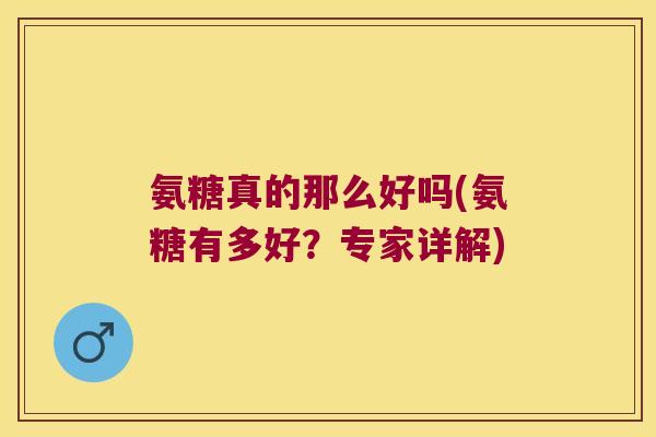 氨糖真的那么好吗(氨糖有多好?专家详解)