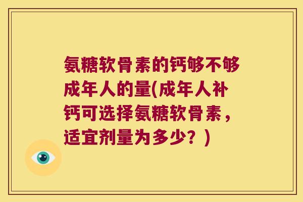 氨糖软骨素的钙够不够成年人的量(成年人补钙可选择氨糖软骨素,适宜剂量为多少?)