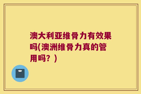 澳大利亚维骨力有效果吗(澳洲维骨力真的管用吗?)