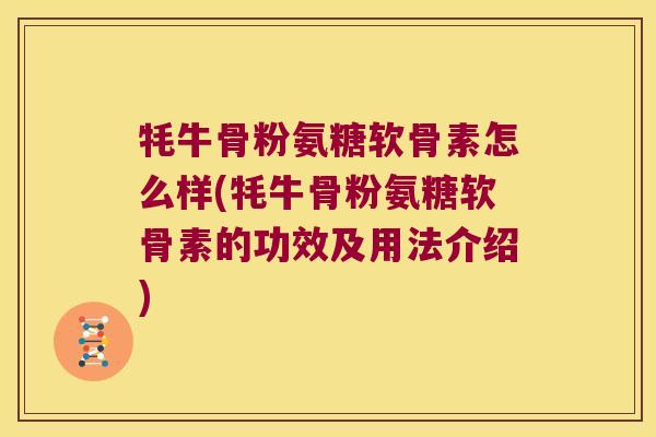 牦牛骨粉氨糖软骨素怎么样(牦牛骨粉氨糖软骨素的功效及用法介绍) 牦牛骨粉氨糖软骨素怎么样(牦牛骨粉氨糖软骨素的功效及用法介绍)