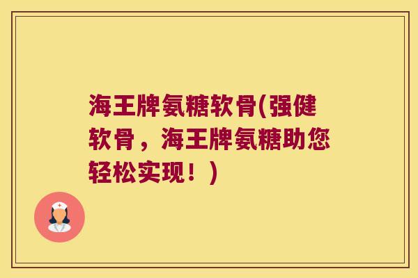 海王牌氨糖软骨(强健软骨,海王牌氨糖助您轻松实现!)