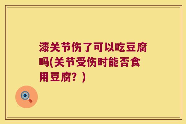 漆关节伤了可以吃豆腐吗(关节受伤时能否食用豆腐?)