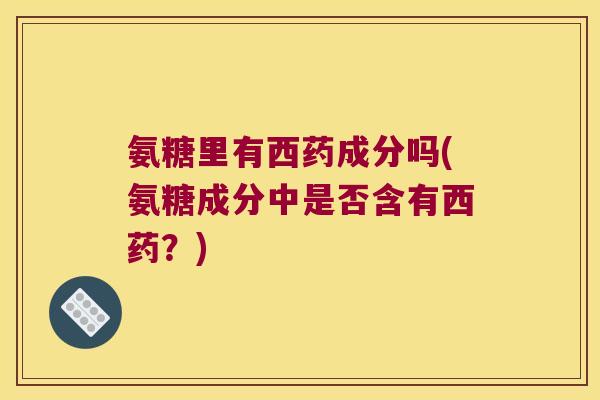 氨糖里有西药成分吗(氨糖成分中是否含有西药?)