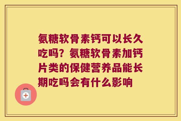 氨糖软骨素钙可以长久吃吗?氨糖软骨素加钙片类的保健营养品能长期吃吗会有什么影响