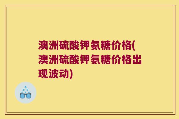 澳洲硫酸钾氨糖价格(澳洲硫酸钾氨糖价格出现波动)