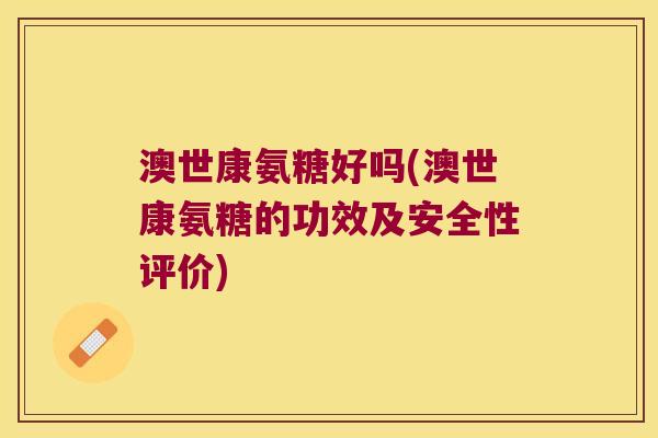 澳世康氨糖好吗(澳世康氨糖的功效及安全性评价)