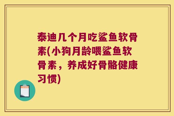 泰迪几个月吃鲨鱼软骨素(小狗月龄喂鲨鱼软骨素,养成好骨骼健康习惯)