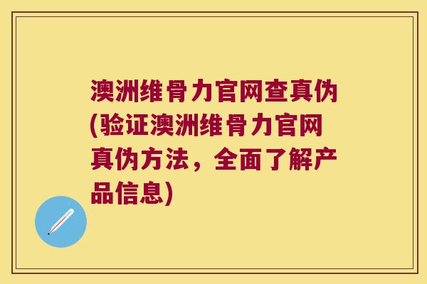 澳洲维骨力官网查真伪(验证澳洲维骨力官网真伪方法,全面了解产品信息)