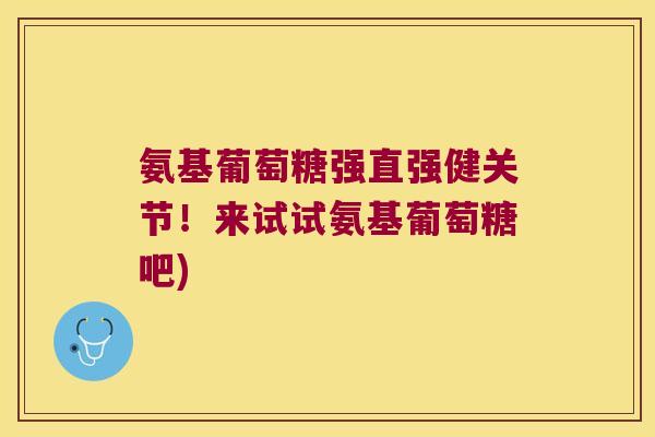 氨基葡萄糖强直强健关节!来试试氨基葡萄糖吧)