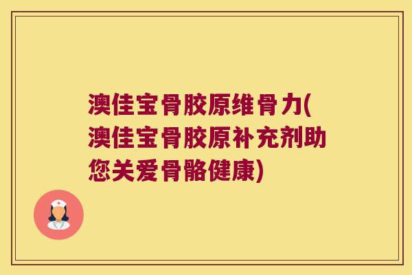 澳佳宝骨胶原维骨力(澳佳宝骨胶原补充剂助您关爱骨骼健康)