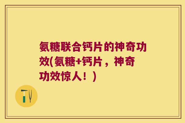 氨糖联合钙片的神奇功效(氨糖+钙片,神奇功效惊人!)