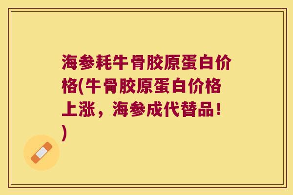 海参耗牛骨胶原蛋白价格(牛骨胶原蛋白价格上涨,海参成代替品!)