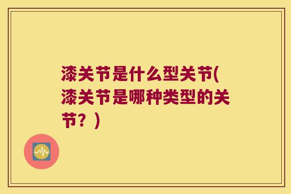 漆关节是什么型关节(漆关节是哪种类型的关节？)