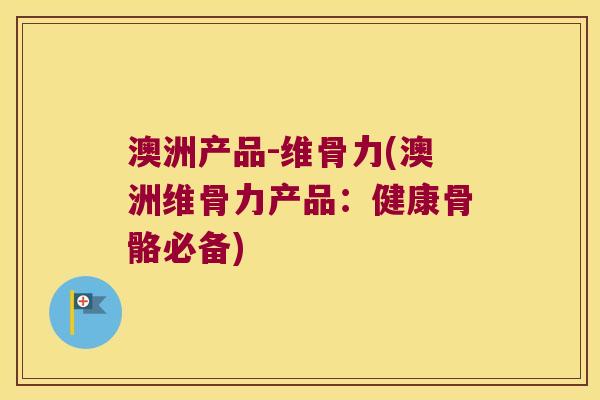 澳洲产品-维骨力(澳洲维骨力产品:健康骨骼必备)