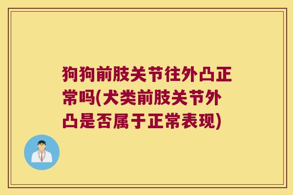 狗狗前肢关节往外凸正常吗(犬类前肢关节外凸是否属于正常表现)