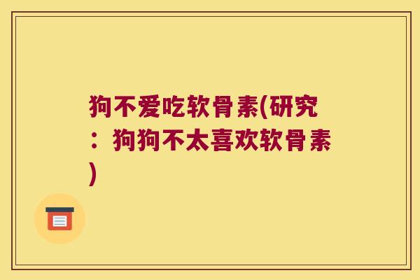 狗不爱吃软骨素(研究:狗狗不太喜欢软骨素)