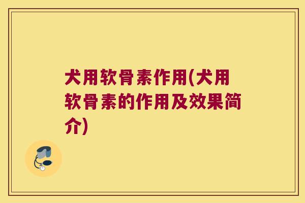 犬用软骨素作用(犬用软骨素的作用及效果简介)