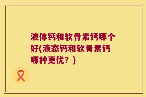 液体钙和软骨素钙哪个好(液态钙和软骨素钙哪种更优?)