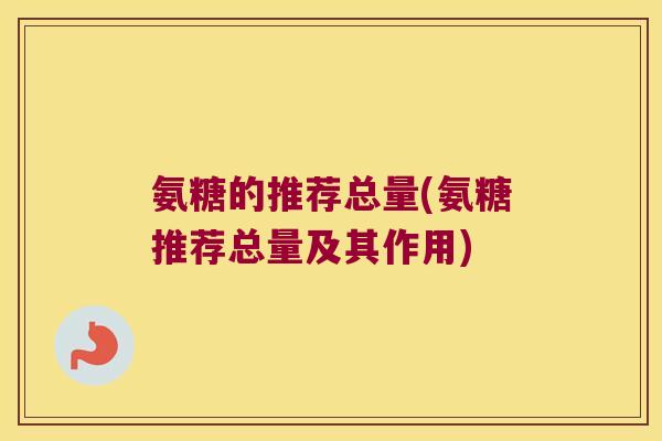 氨糖的推荐总量(氨糖推荐总量及其作用)