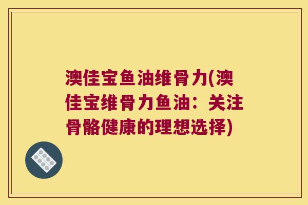 澳佳宝鱼油维骨力(澳佳宝维骨力鱼油:关注骨骼健康的理想选择)