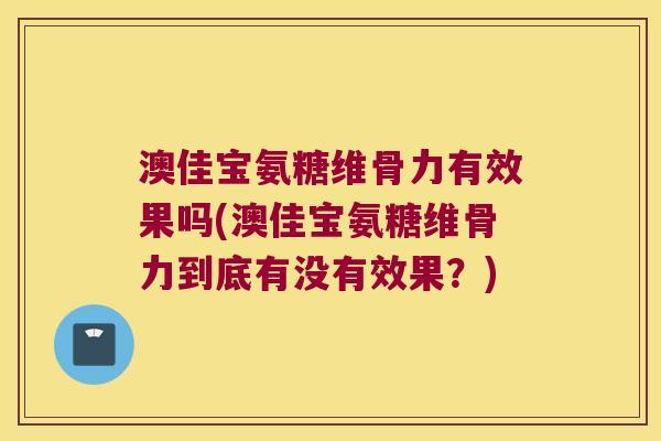 澳佳宝氨糖维骨力有效果吗(澳佳宝氨糖维骨力到底有没有效果?)