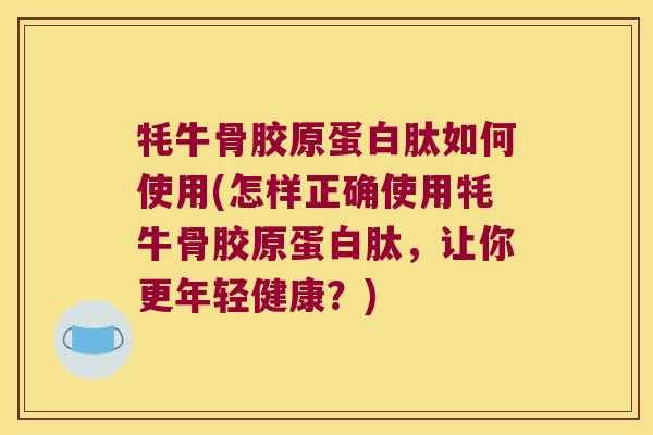 牦牛骨胶原蛋白肽如何使用(怎样正确使用牦牛骨胶原蛋白肽,让你更年轻健康?)