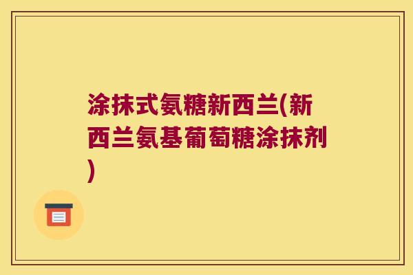 涂抹式氨糖新西兰(新西兰氨基葡萄糖涂抹剂) 涂抹式氨糖新西兰(新西兰氨基葡萄糖涂抹剂)