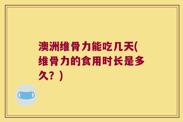 澳洲维骨力能吃几天(维骨力的食用时长是多久?)
