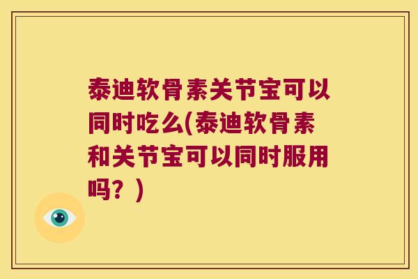 泰迪软骨素关节宝可以同时吃么(泰迪软骨素和关节宝可以同时服用吗?)