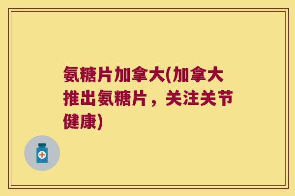 氨糖片加拿大(加拿大推出氨糖片,关注关节健康)