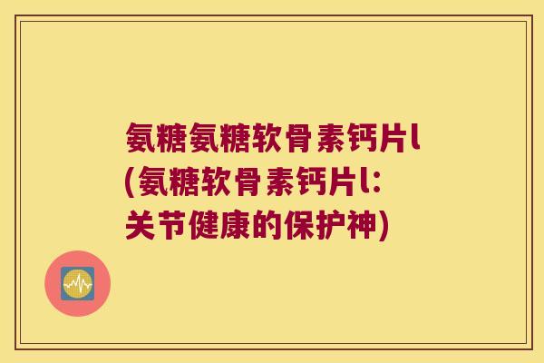 氨糖氨糖软骨素钙片l(氨糖软骨素钙片l:关节健康的保护神)