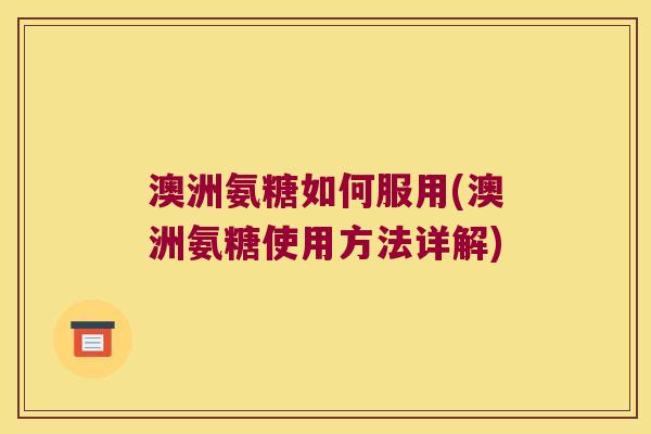 澳洲氨糖如何服用(澳洲氨糖使用方法详解)