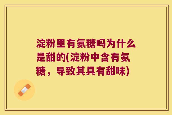 淀粉里有氨糖吗为什么是甜的(淀粉中含有氨糖,导致其具有甜味)