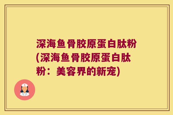 深海鱼骨胶原蛋白肽粉(深海鱼骨胶原蛋白肽粉:美容界的新宠)