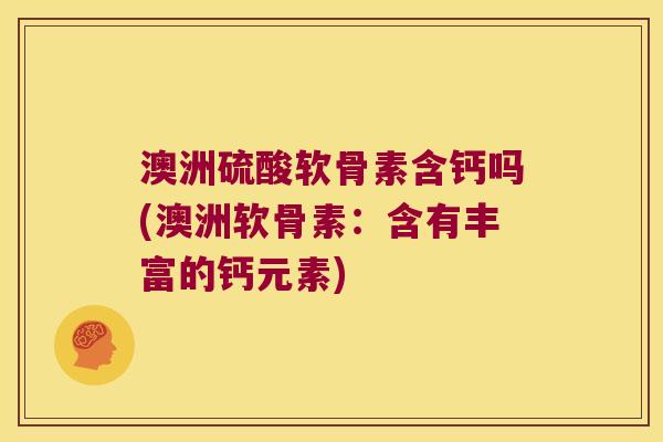 澳洲硫酸软骨素含钙吗(澳洲软骨素：含有丰富的钙元素)