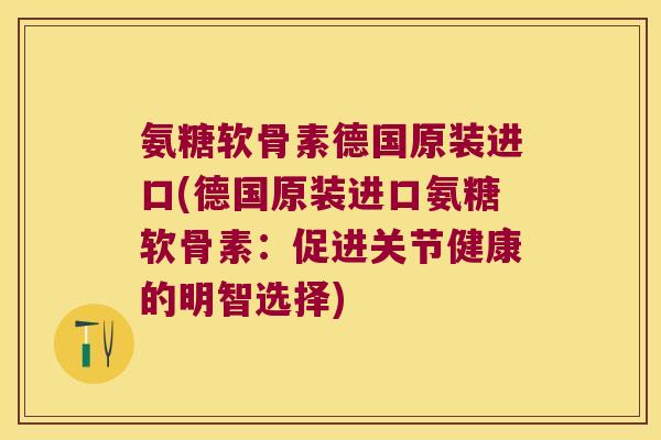 氨糖软骨素德国原装进口(德国原装进口氨糖软骨素:促进关节健康的明智选择)