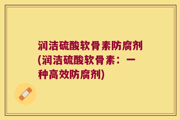 润洁硫酸软骨素防腐剂(润洁硫酸软骨素：一种高效防腐剂)