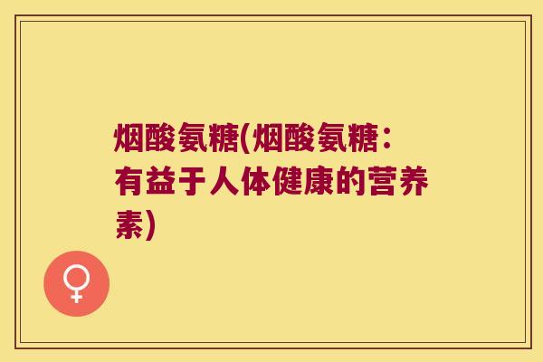 烟酸氨糖(烟酸氨糖:有益于人体健康的营养素)