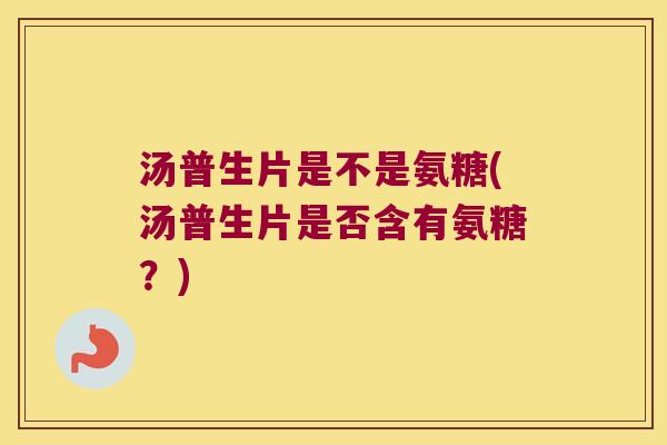汤普生片是不是氨糖(汤普生片是否含有氨糖?)