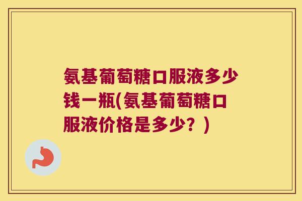 氨基葡萄糖口服液多少钱一瓶(氨基葡萄糖口服液价格是多少?) 氨基葡萄糖口服液多少钱一瓶(氨基葡萄糖口服液价格是多少?)