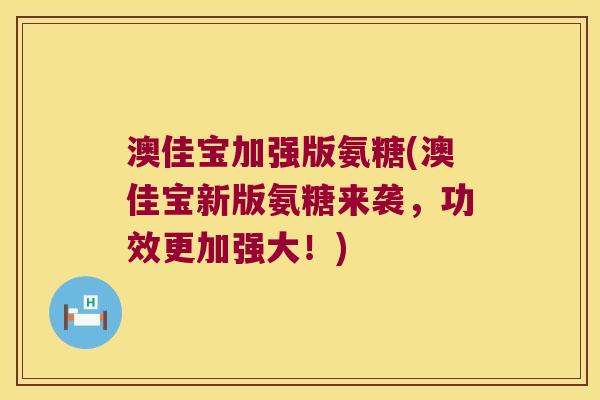 澳佳宝加强版氨糖(澳佳宝新版氨糖来袭,功效更加强大!)