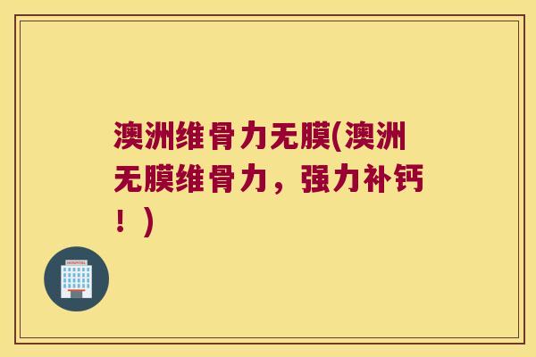 澳洲维骨力无膜(澳洲无膜维骨力，强力补钙！)