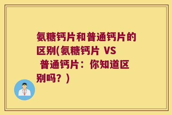 氨糖钙片和普通钙片的区别(氨糖钙片 VS 普通钙片:你知道区别吗?)
