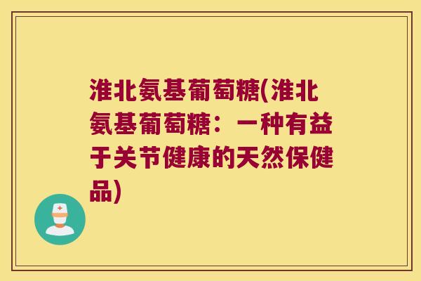 淮北氨基葡萄糖(淮北氨基葡萄糖：一种有益于关节健康的天然保健品)