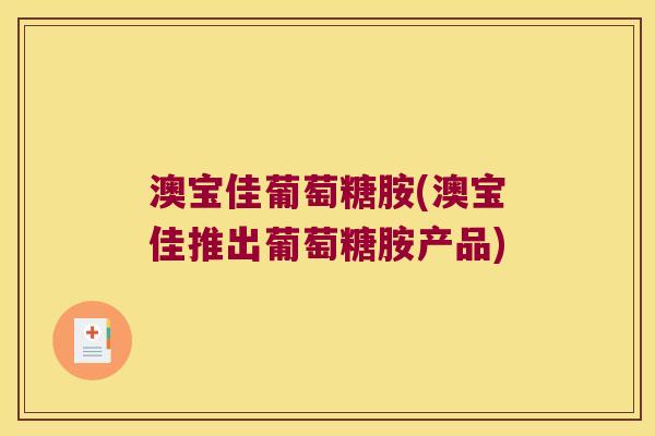 澳宝佳葡萄糖胺(澳宝佳推出葡萄糖胺产品)