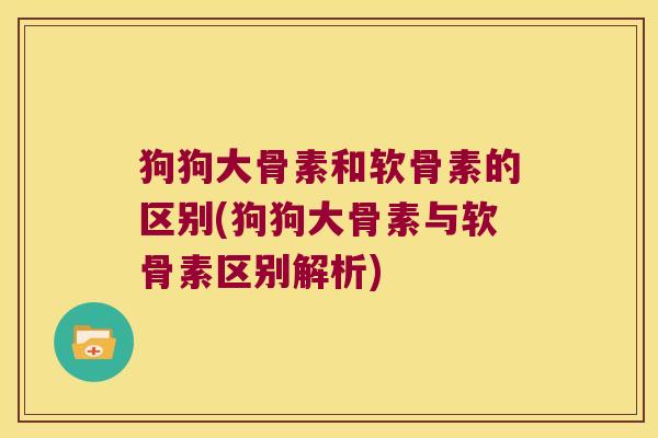 狗狗大骨素和软骨素的区别(狗狗大骨素与软骨素区别解析)